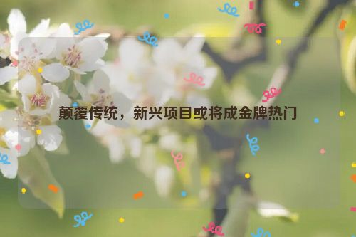 颠覆传统，新兴项目或将成金牌热门