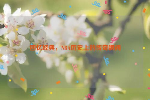 回忆经典，NBA历史上的传奇瞬间