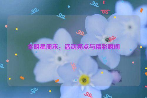 全明星周末，活动亮点与精彩瞬间